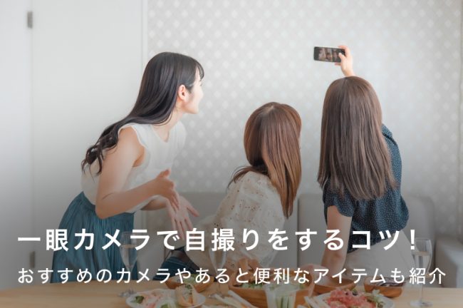 一眼カメラで上手に自撮りをするコツ！おすすめモデルも紹介
