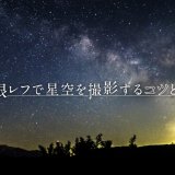 星空を一眼レフ・ミラーレスできれいに撮影する方法！設定や準備すべきアイテムを紹介