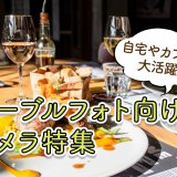 テーブルフォト（料理）撮影におすすめなカメラ9選