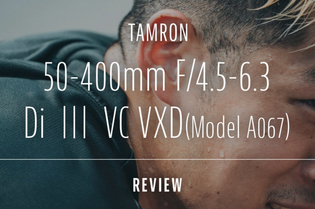 TAMRON（タムロン）50-400mm F/4.5-6.3 Di III VC VXD (Model A067) レビュー