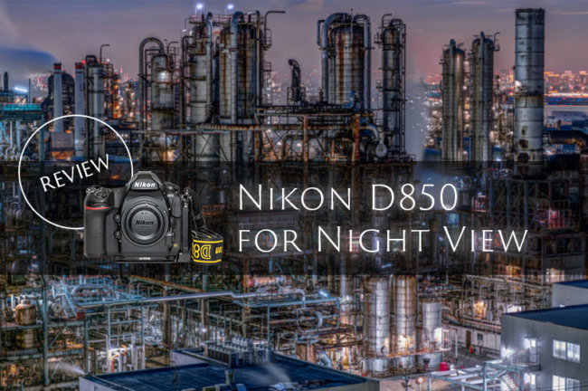 D850実写レビュー！5年愛用した工場夜景写真家が解説します