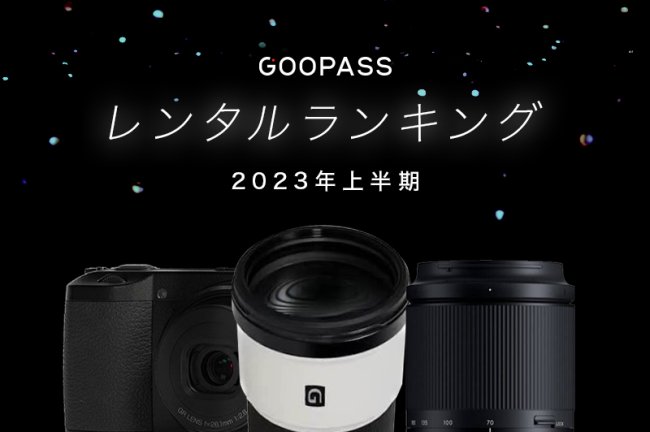 2023年上半期のGOOPASS人気レンタルカメラ機材ランキング！