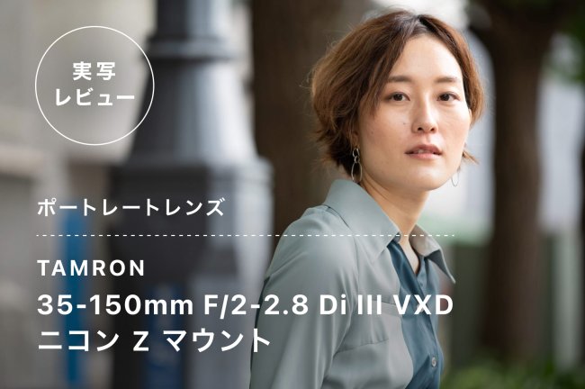 TAMRON 35-150mm F/2-2.8 Di III VXDレビュー！（ニコン Z マウント用）ポートレートズームレンズ 作例も多数！