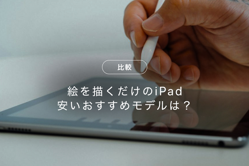 iPadで絵を描くだけなら安いのはどれ？選び方とおすすめのモデルを紹介 