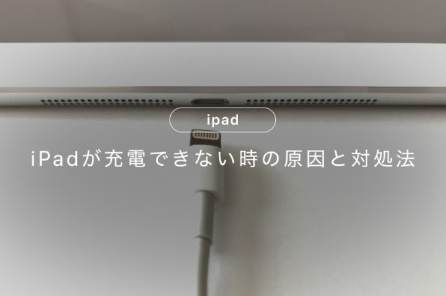 iPadが充電できない原因7つ！自分でできる対処法とおすすめ修理先も紹介