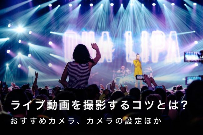 ライブ動画撮影のコツは？おすすめのカメラ・レンズとカメラの設定方法も紹介