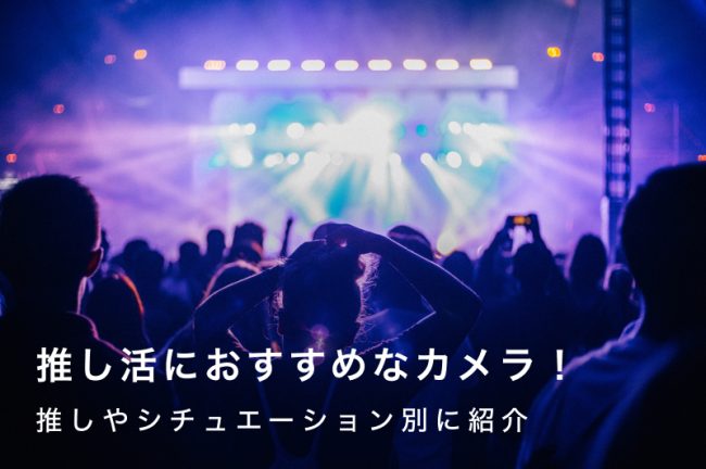 推し活におすすめのカメラ10選！スマホより一眼？シーン別の選び方とレンタル活用法