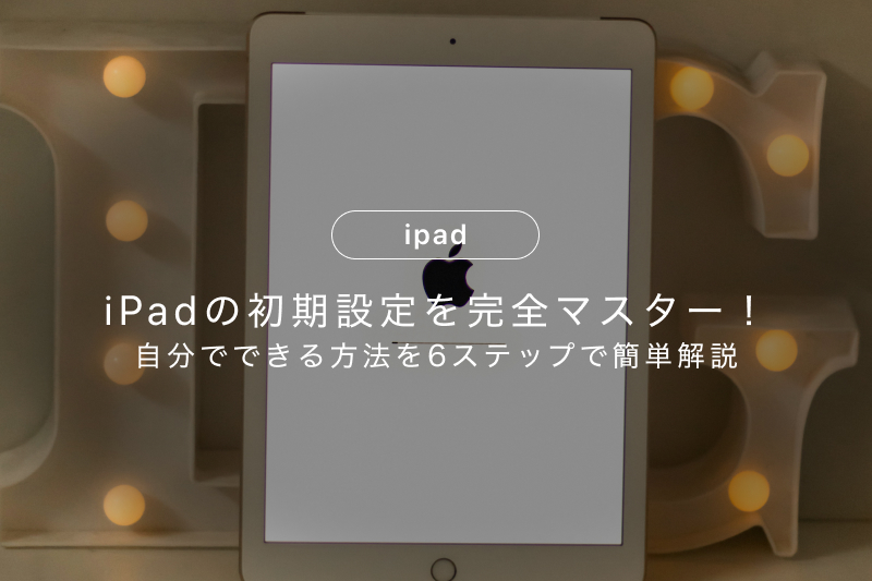 iPadの初期設定を完全マスター！自分でできる方法を6ステップで簡単 