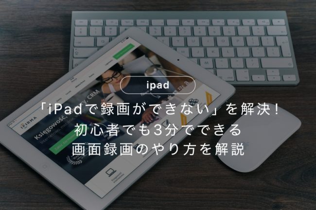 「iPadで録画ができない」を解決！初心者でも3分でできる画面録画のやり方を解説