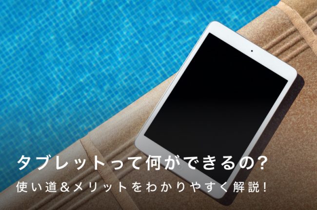 タブレットって何ができるの？使い道＆メリットをわかりやすく解説！