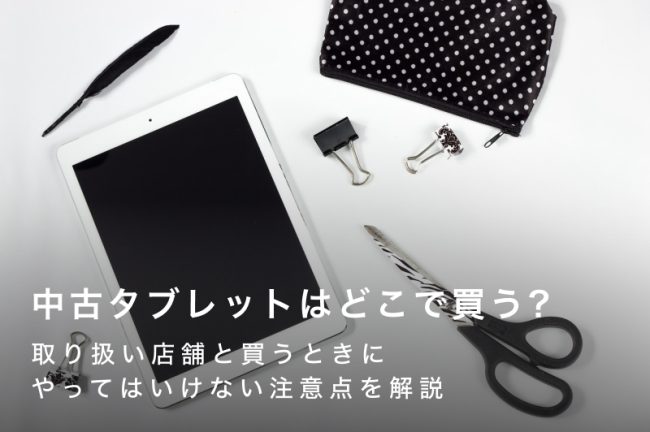 中古タブレットはどこで買う？取り扱い店舗と買うときにやってはいけない注意点を解説