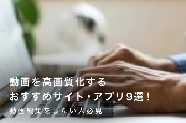 動画を高画質化するおすすめサイト・アプリ9選！動画編集をしたい人必見