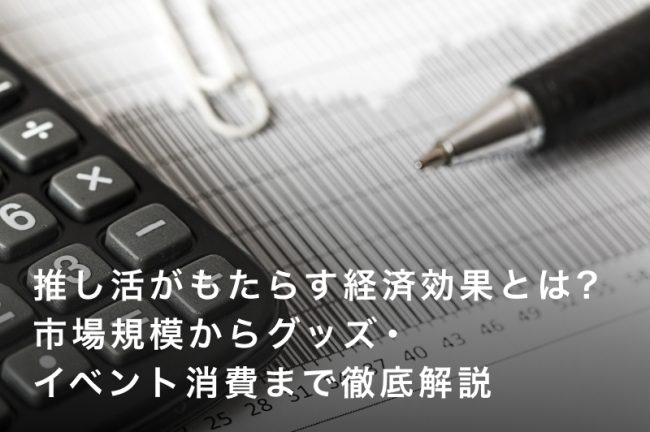 推し活がもたらす経済効果とは？市場規模からグッズ・イベント消費まで徹底解説