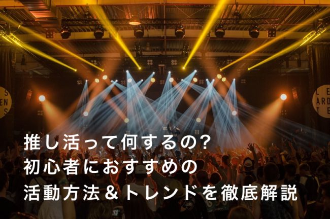 推し活って何するの？初心者におすすめの活動方法＆トレンドを徹底解説