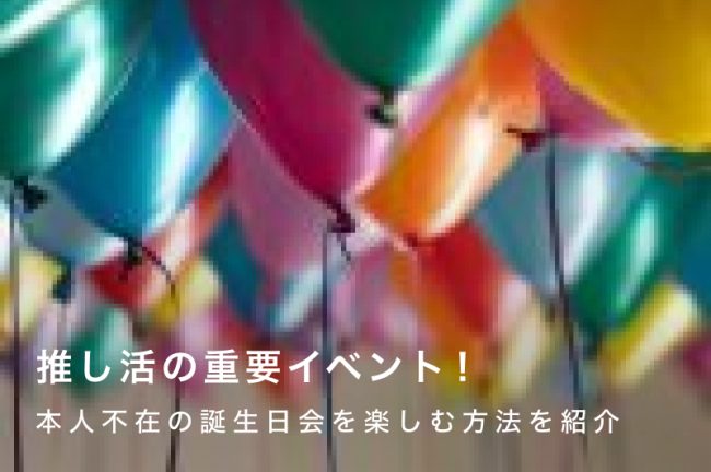 推し活の重要イベント！本人不在の誕生日会を楽しむ方法を紹介