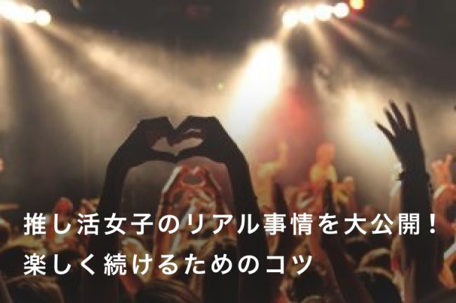 推し活女子のリアル事情を大公開！楽しく続けるためのコツ