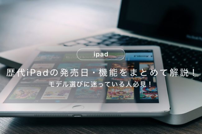 歴代iPadの発売日・機能をまとめて解説！モデル選びに迷っている人必見