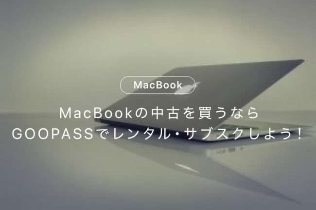 MacBookの中古を買うならGOOPASSでレンタル・サブスクしよう！