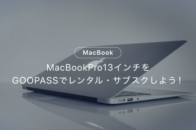 MacBookPro13インチをGOOPASSでレンタル・サブスクしよう！