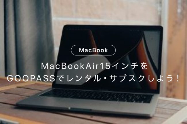 MacBookAir15インチをGOOPASSでレンタル・サブスクしよう！