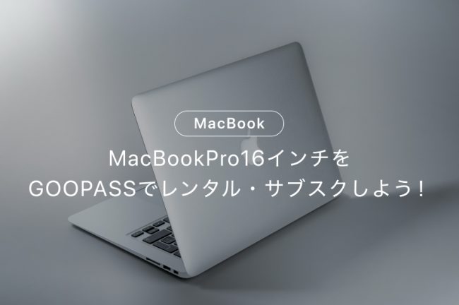 MacBookPro16インチをGOOPASSでレンタル・サブスクしよう！
