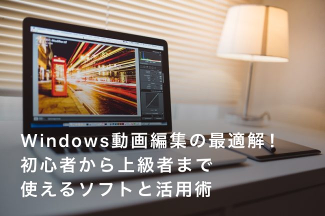 Windows動画編集の最適解！初心者から上級者まで使えるソフトと活用術