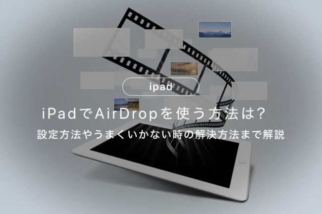 iPadでAirDrop（エアドロップ）を使う方法は？設定方法やうまくいかないときの解決方法まで解説
