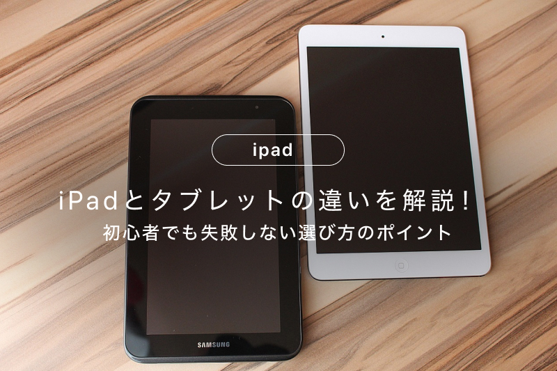 iPadとタブレットの違いを解説！初心者でも失敗しない選び方のポイント 