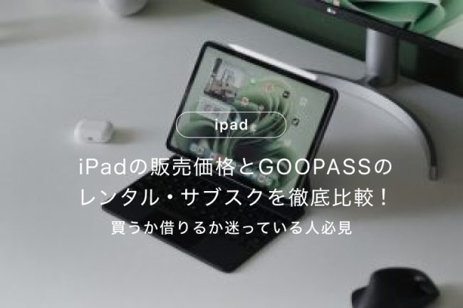 iPadの販売価格とGOOPASSのレンタル・サブスクを徹底比較！買うか借りるか迷っている人必見