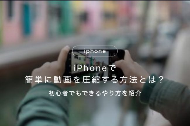 iPhoneで簡単に動画を圧縮する方法とは？初心者でもできるやり方を紹介