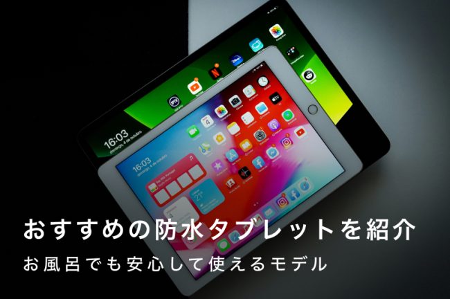 防水タブレットおすすめ13選｜お風呂でも安心して使えるモデルを紹介