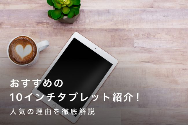 10インチタブレットおすすめ21選｜人気の理由を徹底解説