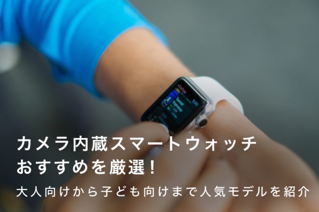 カメラ内蔵スマートウォッチおすすめ16選｜大人向けから子ども向けまで人気モデルを厳選して紹介