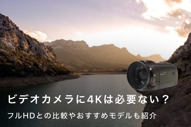 4Kのビデオカメラは必要ない？フルHDと画質・性能・サイズなど徹底比較