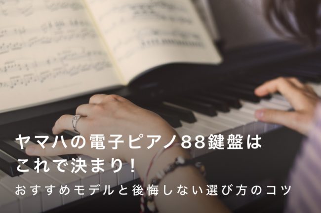 ヤマハの電子ピアノ88鍵盤はこれで決まり！おすすめモデル10選と後悔しない選び方のコツ