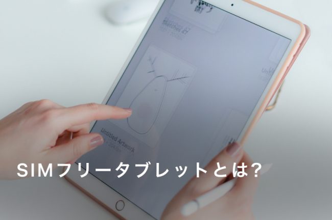 SIMフリータブレットとは？選び方とおすすめモデル9選