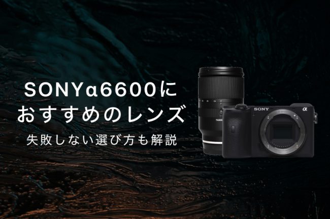 a6600におすすめな神レンズ7選！失敗しない選び方を解説