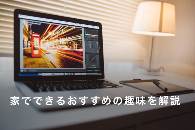 家でできる趣味おすすめ30選！1人でコツコツ没頭できる趣味も紹介