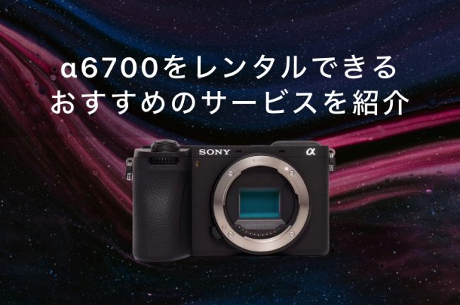 α6700をレンタルできるおすすめのサービス7選！各社の特徴を徹底比較