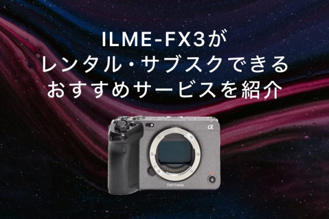 SONY FX3（ILME-FX3）がレンタル・サブスクできるサービスおすすめ7選！各社の特徴を徹底比較